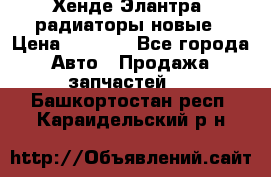 Хенде Элантра3 радиаторы новые › Цена ­ 3 500 - Все города Авто » Продажа запчастей   . Башкортостан респ.,Караидельский р-н